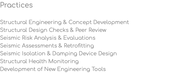 Practices Structural Engineering & Concept Development Structural Design Checks & Peer Review Seismic Risk Analysis & Evaluations Seismic Assessments & Retrofitting Seismic Isolation & Damping Device Design Structural Health Monitoring Development of New Engineering Tools 